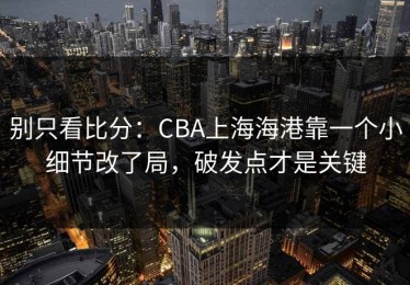 别只看比分：CBA上海海港靠一个小细节改了局，破发点才是关键