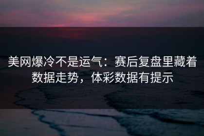 美网爆冷不是运气：赛后复盘里藏着数据走势，体彩数据有提示