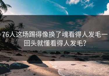 76人这场踢得像换了魂看得人发毛一回头就懂看得人发毛？