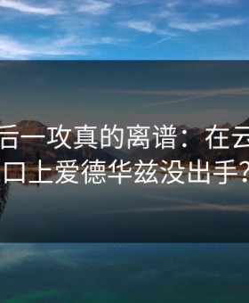 NBA最后一攻真的离谱：在云体育入口上爱德华兹没出手？