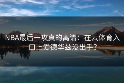 NBA最后一攻真的离谱：在云体育入口上爱德华兹没出手？