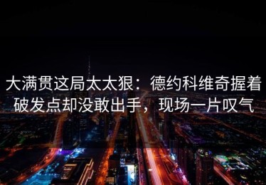 大满贯这局太太狠：德约科维奇握着破发点却没敢出手，现场一片叹气