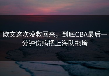 欧文这次没救回来，到底CBA最后一分钟伤病把上海队拖垮