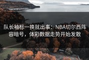队长袖标一换就出事：NBA切尔西阵容暗号，体彩数据走势开始发散