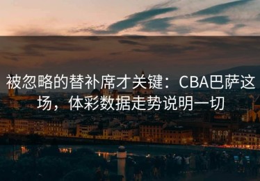 被忽略的替补席才关键：CBA巴萨这场，体彩数据走势说明一切