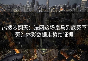 热搜吵翻天：法网这场皇马到底冤不冤？体彩数据走势给证据