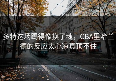 多特这场踢得像换了魂，CBA里哈兰德的反应太心凉真顶不住