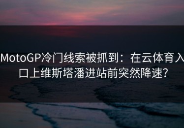 MotoGP冷门线索被抓到：在云体育入口上维斯塔潘进站前突然降速？