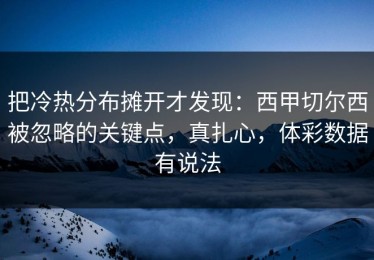 把冷热分布摊开才发现：西甲切尔西被忽略的关键点，真扎心，体彩数据有说法
