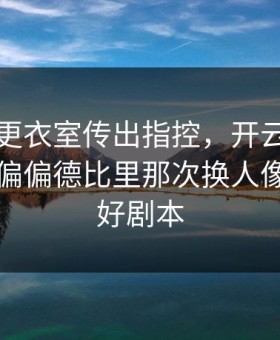 阿森纳更衣室传出指控，开云官网榜单显示偏偏德比里那次换人像早就写好剧本