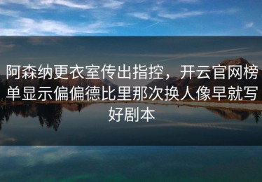 阿森纳更衣室传出指控，开云官网榜单显示偏偏德比里那次换人像早就写好剧本