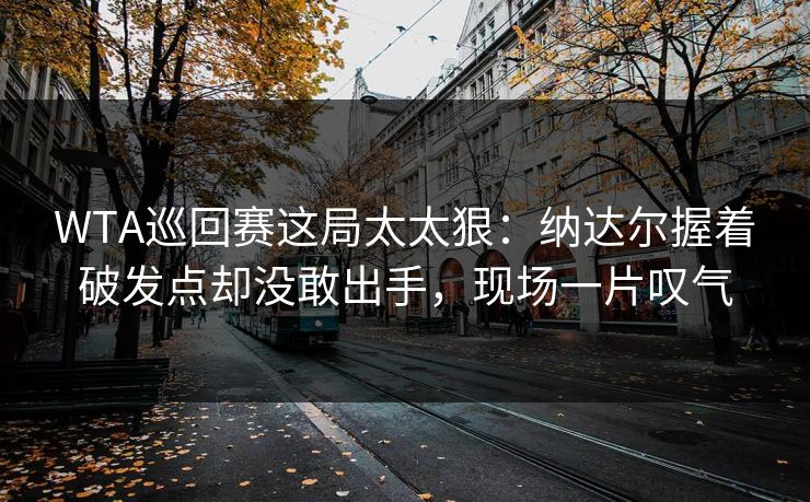 WTA巡回赛这局太太狠：纳达尔握着破发点却没敢出手，现场一片叹气