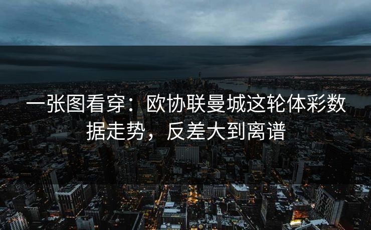 一张图看穿:欧协联曼城这轮体彩数据走势,反差大到离谱 一张图看穿:欧协联曼城这轮体彩数据走势,反差大到离谱