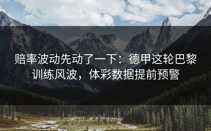 赔率波动先动了一下：德甲这轮巴黎训练风波，体彩数据提前预警