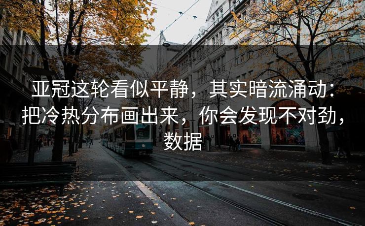 亚冠这轮看似平静，其实暗流涌动：把冷热分布画出来，你会发现不对劲，数据