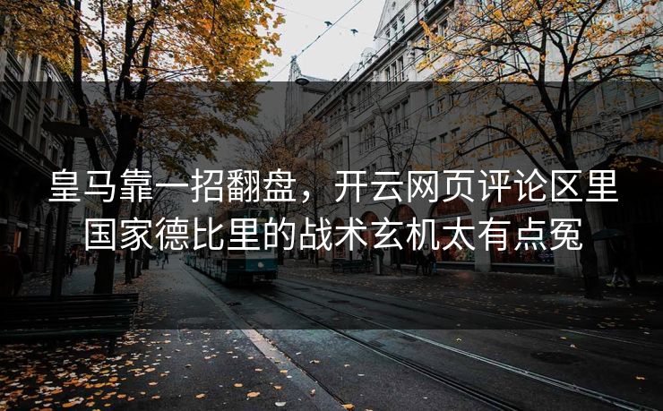 皇马靠一招翻盘，开云网页评论区里国家德比里的战术玄机太有点冤