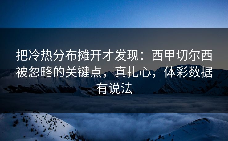 把冷热分布摊开才发现：西甲切尔西被忽略的关键点，真扎心，体彩数据有说法