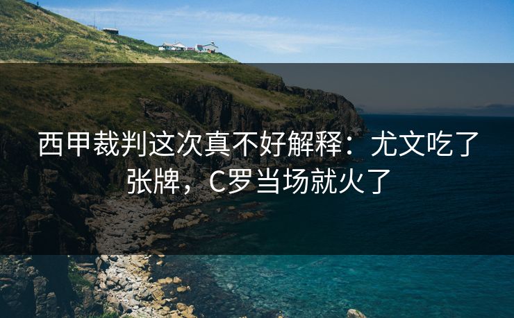 西甲裁判这次真不好解释:尤文吃了张牌,C罗当场就火了 西甲裁判这次真不好解释:尤文吃了张牌,C罗当场就火了