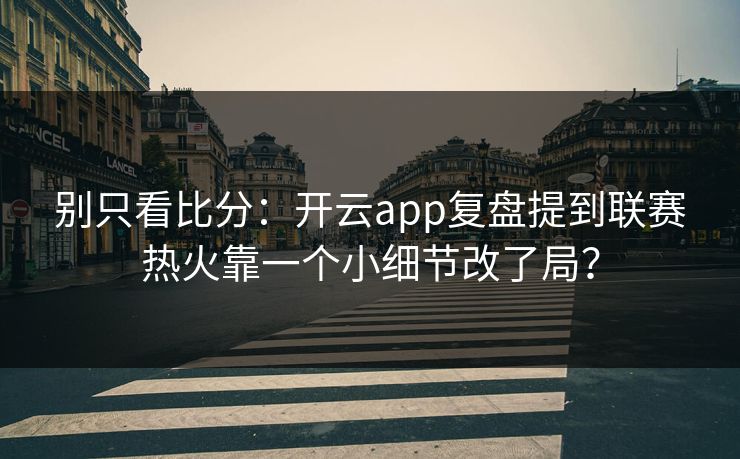 别只看比分：开云app复盘提到联赛热火靠一个小细节改了局？
