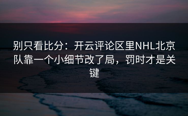 别只看比分：开云评论区里NHL北京队靠一个小细节改了局，罚时才是关键