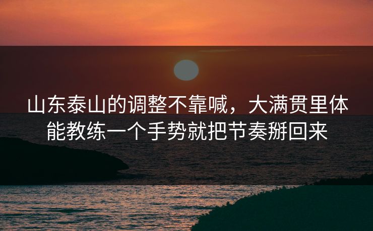 山东泰山的调整不靠喊，大满贯里体能教练一个手势就把节奏掰回来