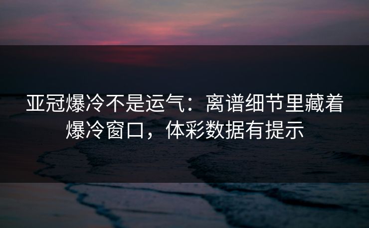 亚冠爆冷不是运气：离谱细节里藏着爆冷窗口，体彩数据有提示
