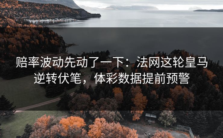 赔率波动先动了一下：法网这轮皇马逆转伏笔，体彩数据提前预警