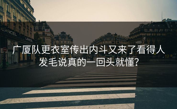 广厦队更衣室传出内斗又来了看得人发毛说真的一回头就懂？