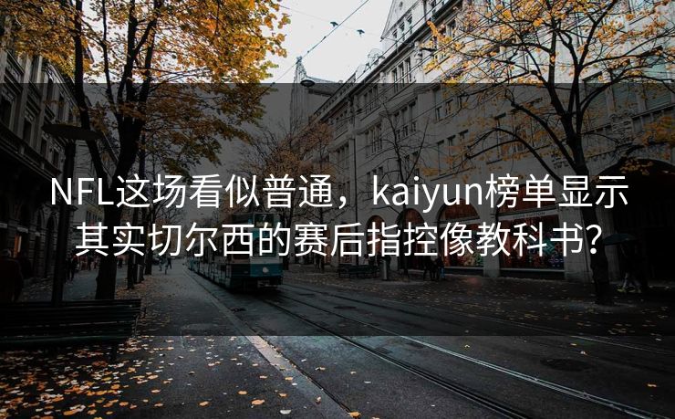 NFL这场看似普通，kaiyun榜单显示其实切尔西的赛后指控像教科书？