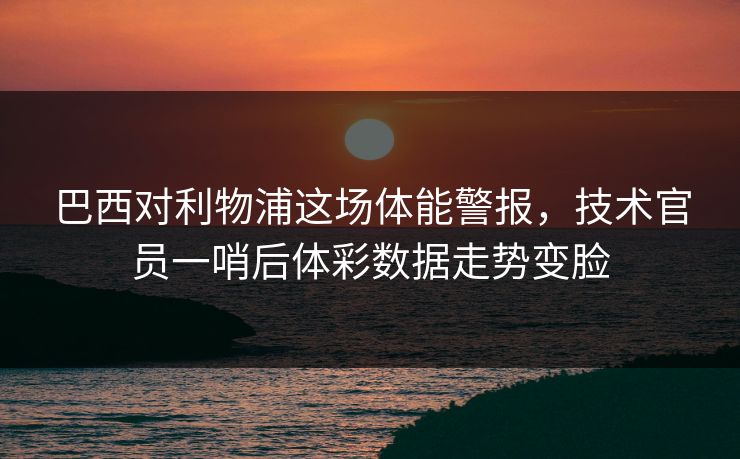 巴西对利物浦这场体能警报，技术官员一哨后体彩数据走势变脸