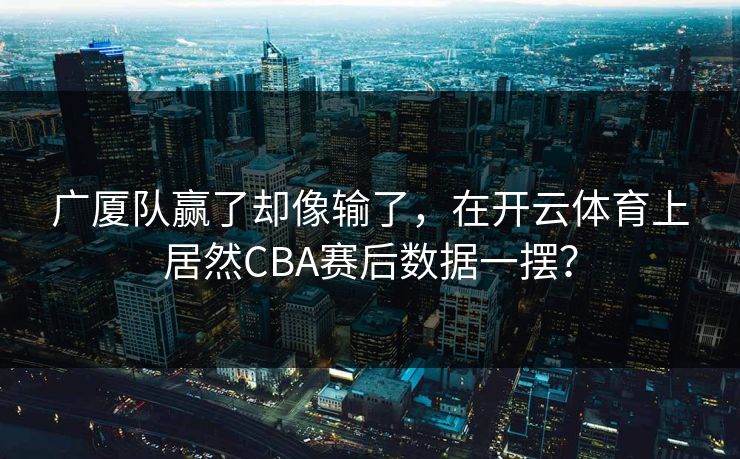 广厦队赢了却像输了，在开云体育上居然CBA赛后数据一摆？