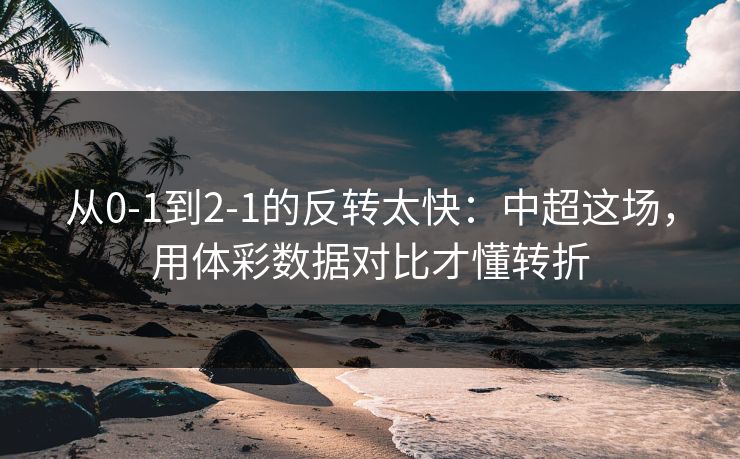 从0-1到2-1的反转太快：中超这场，用体彩数据对比才懂转折