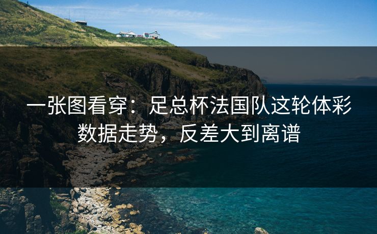 一张图看穿:足总杯法国队这轮体彩数据走势,反差大到离谱 一张图看穿:足总杯法国队这轮体彩数据走势,反差大到离谱
