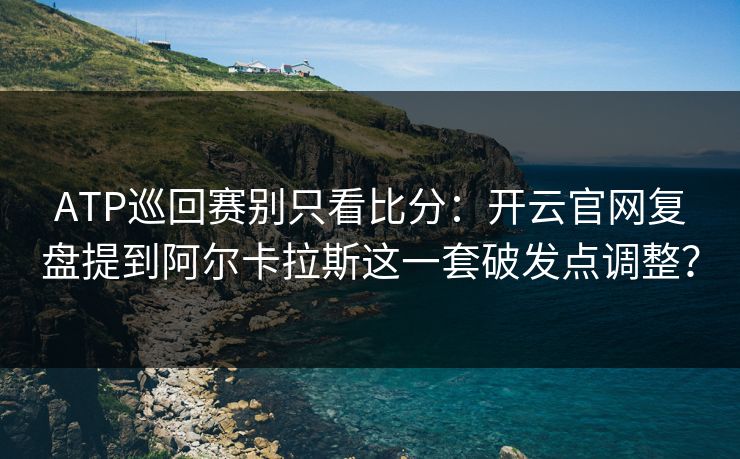 ATP巡回赛别只看比分：开云官网复盘提到阿尔卡拉斯这一套破发点调整？