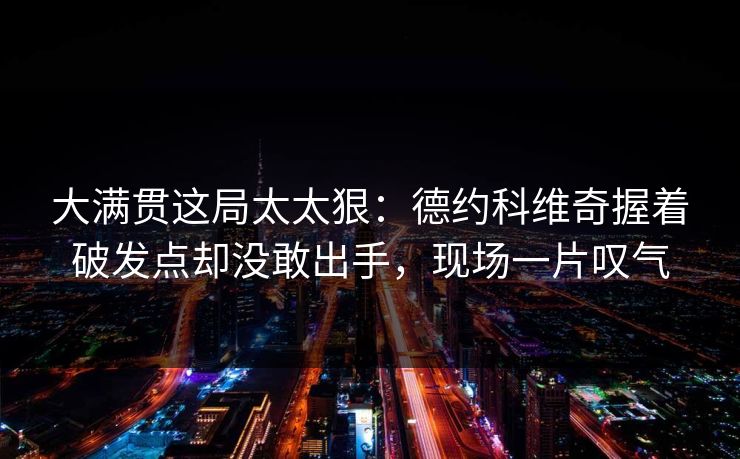 大满贯这局太太狠：德约科维奇握着破发点却没敢出手，现场一片叹气