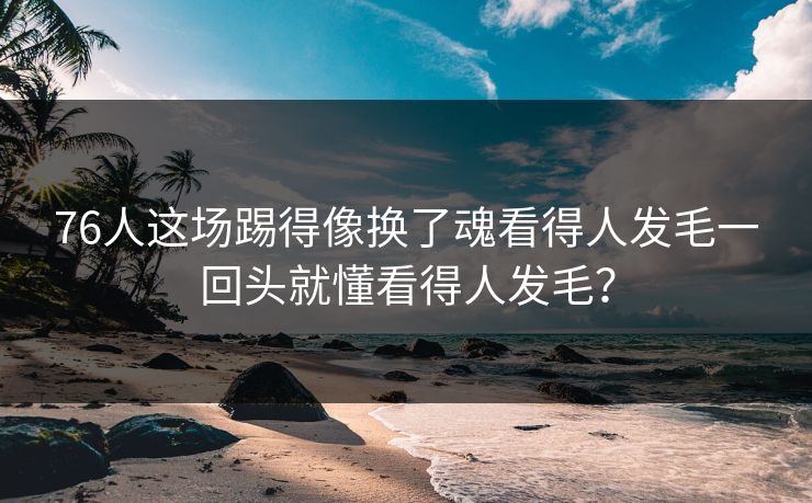 76人这场踢得像换了魂看得人发毛一回头就懂看得人发毛？