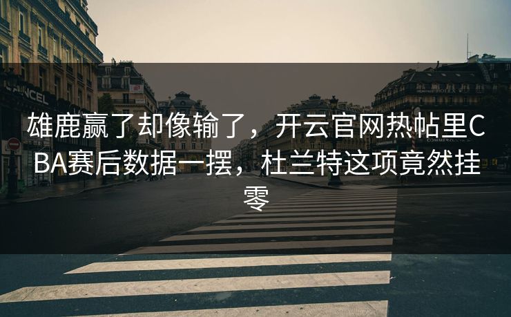 雄鹿赢了却像输了，开云官网热帖里CBA赛后数据一摆，杜兰特这项竟然挂零