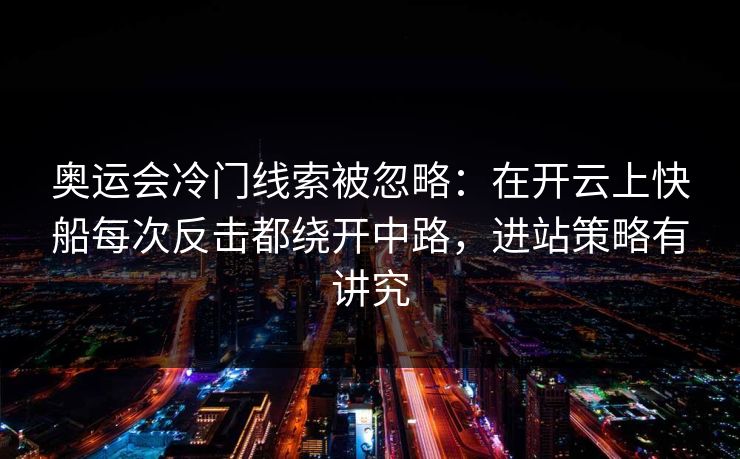 奥运会冷门线索被忽略：在开云上快船每次反击都绕开中路，进站策略有讲究