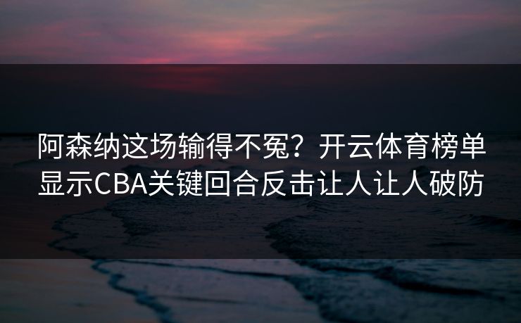 阿森纳这场输得不冤？开云体育榜单显示CBA关键回合反击让人让人破防