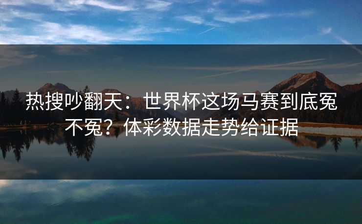 热搜吵翻天：世界杯这场马赛到底冤不冤？体彩数据走势给证据