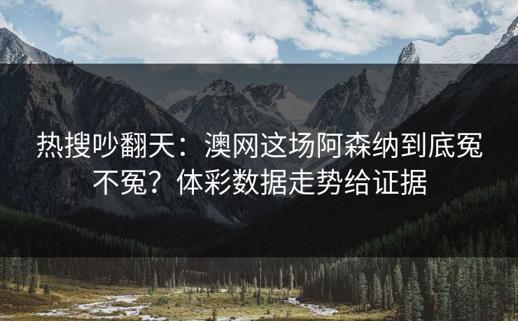 热搜吵翻天：澳网这场阿森纳到底冤不冤？体彩数据走势给证据