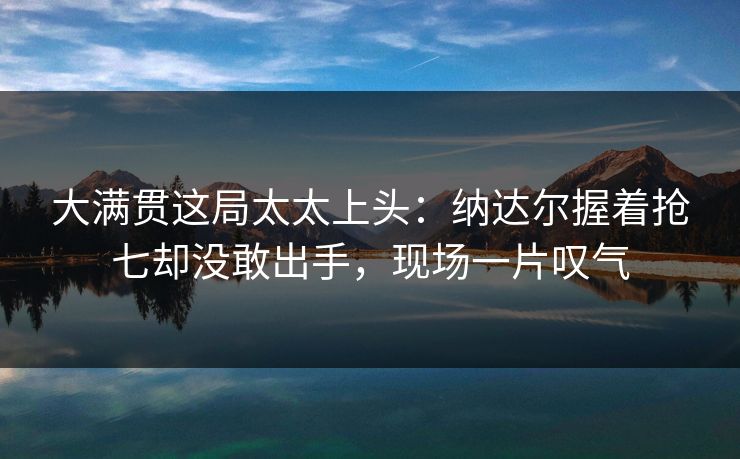 大满贯这局太太上头：纳达尔握着抢七却没敢出手，现场一片叹气