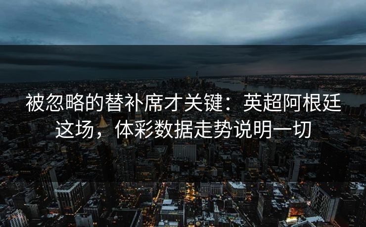被忽略的替补席才关键：英超阿根廷这场，体彩数据走势说明一切