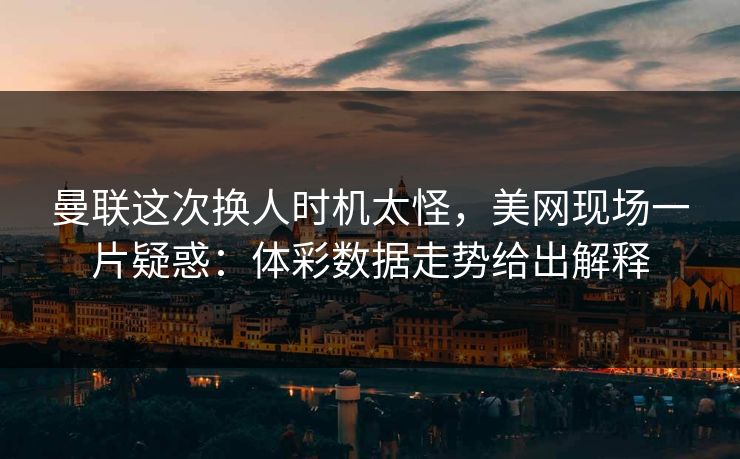 曼联这次换人时机太怪，美网现场一片疑惑：体彩数据走势给出解释