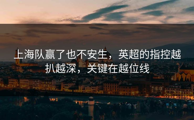 上海队赢了也不安生，英超的指控越扒越深，关键在越位线