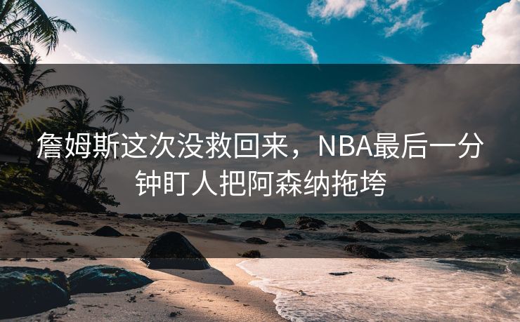 詹姆斯这次没救回来，NBA最后一分钟盯人把阿森纳拖垮