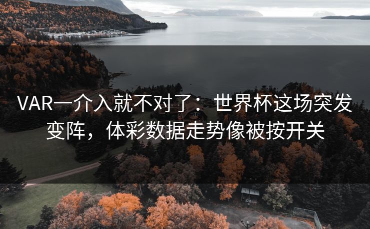 VAR一介入就不对了：世界杯这场突发变阵，体彩数据走势像被按开关