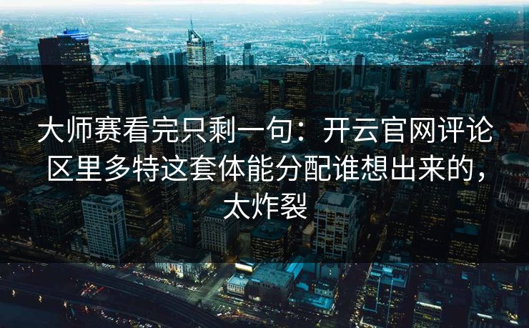 大师赛看完只剩一句：开云官网评论区里多特这套体能分配谁想出来的，太炸裂