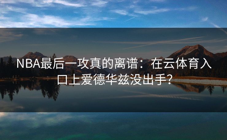 NBA最后一攻真的离谱：在云体育入口上爱德华兹没出手？