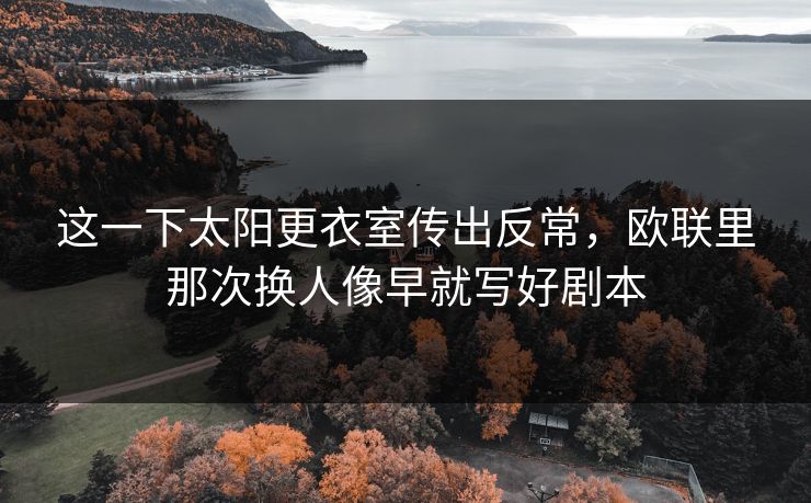 这一下太阳更衣室传出反常，欧联里那次换人像早就写好剧本